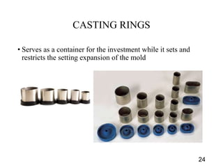 CASTING RINGS
• Serves as a container for the investment while it sets and
restricts the setting expansion of the mold
24
 