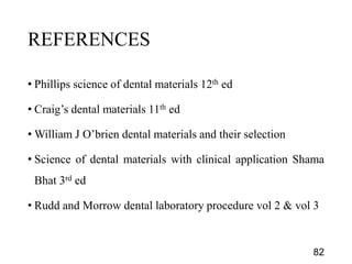 REFERENCES
• Phillips science of dental materials 12th ed
• Craig’s dental materials 11th ed
• William J O’brien dental materials and their selection
• Science of dental materials with clinical application Shama
Bhat 3rd ed
• Rudd and Morrow dental laboratory procedure vol 2 & vol 3
82
 