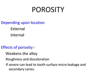 POROSITY
Depending upon location
External
Internal
Effects of porosity:-
Weakens the alloy
Roughness and discoloration
If severe can lead to tooth surface micro leakage and
secondary caries.
 