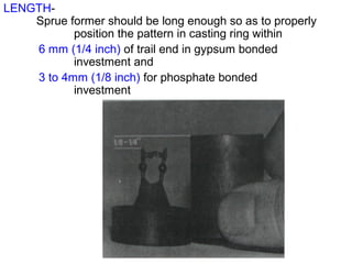 LENGTH-
Sprue former should be long enough so as to properly
position the pattern in casting ring within
6 mm (1/4 inch) of trail end in gypsum bonded
investment and
3 to 4mm (1/8 inch) for phosphate bonded
investment
 