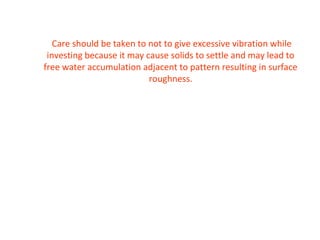 Care should be taken to not to give excessive vibration while
investing because it may cause solids to settle and may lead to
free water accumulation adjacent to pattern resulting in surface
roughness.
 