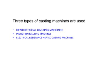 Three types of casting machines are used
• CENTRIFEUGAL CASTING MACHINES
• INDUCTION MELTING MACHINES
• ELECTRICAL RESISTANCE HEATED CASTING MACHINES
 