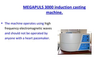 MEGAPULS 3000 induction casting
machine.
• The machine operates using high
frequency electromagnetic waves
and should not be operated by
anyone with a heart pacemaker.
 