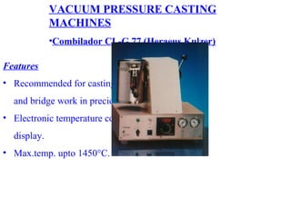 VACUUM PRESSURE CASTING
MACHINES
•Combilador CL-G 77 (Heraeus Kulzer)
Features
• Recommended for casting all types of crown
and bridge work in precious metal alloy.
• Electronic temperature control with digital
display.
• Max.temp. upto 1450°C.
 