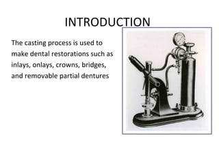 INTRODUCTION
The casting process is used to
make dental restorations such as
inlays, onlays, crowns, bridges,
and removable partial dentures
 