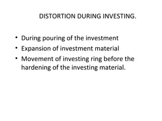 DISTORTION DURING INVESTING.
• During pouring of the investment
• Expansion of investment material
• Movement of investing ring before the
hardening of the investing material.
 