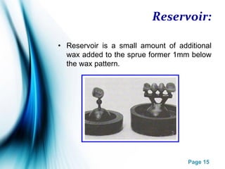 Page 15
Reservoir:
• Reservoir is a small amount of additional
wax added to the sprue former 1mm below
the wax pattern.
 