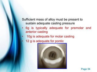 Page 54
Sufficient mass of alloy must be present to
sustain adequate casting pressure
• 6g is typically adequate for premolar and
anterior casting
•  10g is adequate for molar casting
• 12 g is adequate for pontic
 