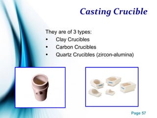 Page 57
Casting Crucible
They are of 3 types:
• Clay Crucibles
• Carbon Crucibles
• Quartz Crucibles (zircon-alumina)
 