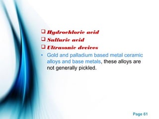 Page 61
 Hydrochloric acid
 Sulfuric acid
 Ultrasonic devices
• Gold and palladium based metal ceramic
alloys and base metals, these alloys are
not generally pickled.
 