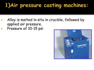  Alloy is melted in situ in crucible, followed by
applied air pressure.
 Pressure of 10-15 psi
 