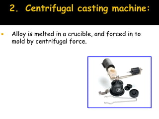  Alloy is melted in a crucible, and forced in to
mold by centrifugal force.
 