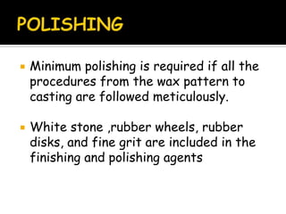  Minimum polishing is required if all the
procedures from the wax pattern to
casting are followed meticulously.
 White stone ,rubber wheels, rubber
disks, and fine grit are included in the
finishing and polishing agents
 