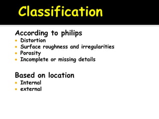According to philips
 Distortion
 Surface roughness and irregularities
 Porosity
 Incomplete or missing details
Based on location
 Internal
 external
 
