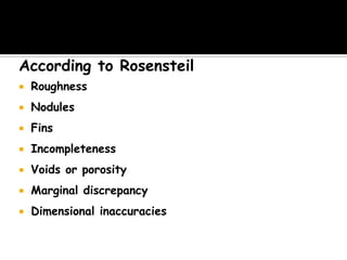 According to Rosensteil
 Roughness
 Nodules
 Fins
 Incompleteness
 Voids or porosity
 Marginal discrepancy
 Dimensional inaccuracies
 