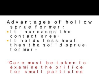 A d v a n t a g e s o f h o l l o w
s p r u e f o r m e r :
 I t i n c r e a s e s t h e
c o n t a c t a r e a .
 I t h o l d s l e s s h e a t
t h a n t h e s o l i d s p r u e
f o r m e r .
“C a r e m u s t b e t a k e n t o
e x a m i n e t h e o r i f i c e
f o r s m a l l p a r t i c l e s
 
