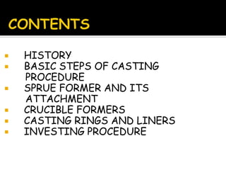  HISTORY
 BASIC STEPS OF CASTING
PROCEDURE
 SPRUE FORMER AND ITS
ATTACHMENT
 CRUCIBLE FORMERS
 CASTING RINGS AND LINERS
 INVESTING PROCEDURE
 