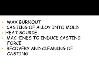 WAX BURNOUT
 CASTING OF ALLOY INTO MOLD
 HEAT SOURCE
 MACHINES TO INDUCE CASTING
FORCE
 RECOVERY AND CLEANING OF
CASTING
 