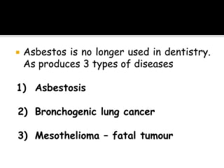  Asbestos is no longer used in dentistry.
As produces 3 types of diseases
1) Asbestosis
2) Bronchogenic lung cancer
3) Mesothelioma – fatal tumour
 