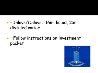  • Inlays/Onlays: 16ml liquid, 11ml
distilled water
 • Follow instructions on investment
packet
 