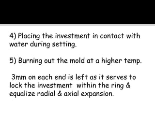 4) Placing the investment in contact with
water during setting.
5) Burning out the mold at a higher temp.
3mm on each end is left as it serves to
lock the investment within the ring &
equalize radial & axial expansion.
 