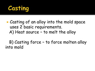 Casting of an alloy into the mold space
uses 2 basic requirements.
A) Heat source – to melt the alloy
B) Casting force – to force molten alloy
into mold
 