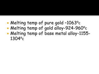  Melting temp of pure gold –1063⁰c
 Melting temp of gold alloy-924-960⁰c
 Melting temp of base metal alloy-1155-
1304⁰c
 