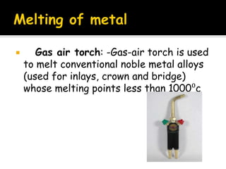  Gas air torch: -Gas-air torch is used
to melt conventional noble metal alloys
(used for inlays, crown and bridge)
whose melting points less than 1000⁰c
 