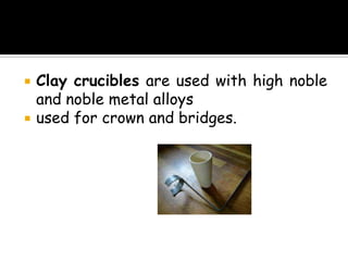  Clay crucibles are used with high noble
and noble metal alloys
 used for crown and bridges.
 