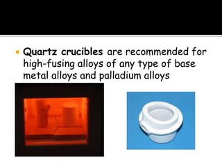  Quartz crucibles are recommended for
high-fusing alloys of any type of base
metal alloys and palladium alloys
 