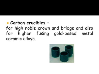  Carbon crucibles –
for high noble crown and bridge and also
for higher fusing gold-based metal
ceramic alloys.
 