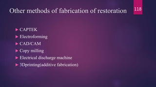 Other methods of fabrication of restoration
 CAPTEK
 Electroforming
 CAD/CAM
 Copy milling
 Electrical discharge machine
 3Dprinting(additive fabrication)
118
 