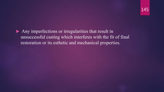  Any imperfections or irregularities that result in
unsuccessful casting which interferes with the fit of final
restoration or its esthetic and mechanical properties.
145
 