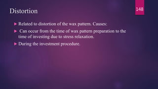 Distortion
 Related to distortion of the wax pattern. Causes:
 Can occur from the time of wax pattern preparation to the
time of investing due to stress relaxation.
 During the investment procedure.
148
 