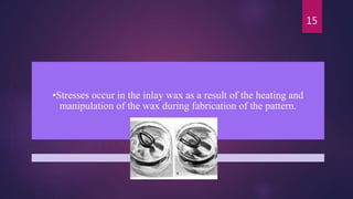 •Stresses occur in the inlay wax as a result of the heating and
manipulation of the wax during fabrication of the pattern.
15
 