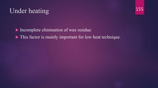 Under heating
 Incomplete elimination of wax residue
 This factor is mainly important for low heat technique.
155
 