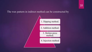 The wax pattern in indirect method can be constructed by
1. Dipping method.
2. Addition method.
3. Molten press
method.
4. Injection method
18
 