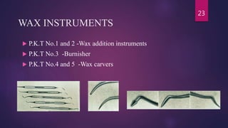 WAX INSTRUMENTS
 P.K.T No.1 and 2 -Wax addition instruments
 P.K.T No.3 -Burnisher
 P.K.T No.4 and 5 -Wax carvers
23
 