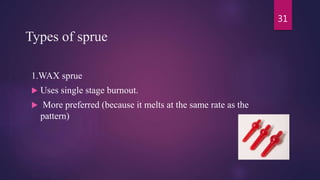 Types of sprue
1.WAX sprue
 Uses single stage burnout.
 More preferred (because it melts at the same rate as the
pattern)
31
 