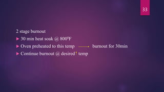 2 stage burnout
 30 min heat soak @ 8000F
 Oven preheated to this temp burnout for 30min
 Continue burnout @ desired temp
33
 