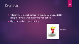 Reservoir:
 • Reservoir is a small amount of additional wax added to
the sprue former 1mm below the wax pattern.
 Placed at the heat center of ring
45
Reservoir
 