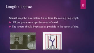 Length of sprue
Should keep the wax pattern 6 mm from the casting ring length.
 Allows gases to escape from end of mold.
 The pattern should be placed as possible to the center of ring
55
 
