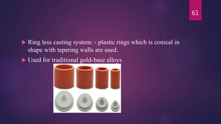 Ring less casting system: - plastic rings which is conical in
shape with tapering walls are used.
 Used for traditional gold-base alloys
61
 