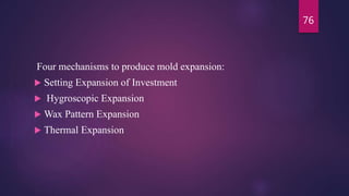 Four mechanisms to produce mold expansion:
 Setting Expansion of Investment
 Hygroscopic Expansion
 Wax Pattern Expansion
 Thermal Expansion
76
 