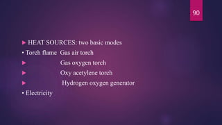  HEAT SOURCES: two basic modes
• Torch flame Gas air torch
 Gas oxygen torch
 Oxy acetylene torch
 Hydrogen oxygen generator
• Electricity
90
 