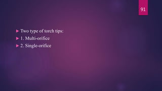 Two type of torch tips:
 1. Multi-orifice
 2. Single-orifice
91
 