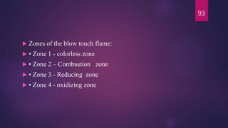  Zones of the blow touch flame:
 • Zone 1 - colorless zone
 • Zone 2 – Combustion zone
 • Zone 3 - Reducing zone
 • Zone 4 - oxidizing zone
93
 