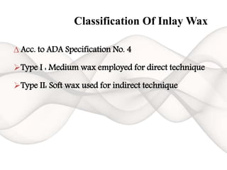 Classification Of Inlay Wax
∆ Acc. to ADA Specification No. 4
Type I : Medium wax employed for direct technique
Type II: Soft wax used for indirect technique
 