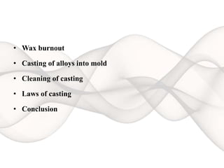 • Wax burnout
• Casting of alloys into mold
• Cleaning of casting
• Laws of casting
• Conclusion
 