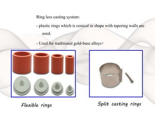 Ring less casting system:
- plastic rings which is conical in shape with tapering walls are
used.
- Used for traditional gold-base alloys.
Flexible rings Split casting rings
 